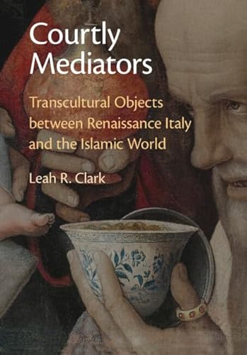 Courtly Mediators: Transcultural Objects Between Renaissance Italy and the Islamic World von Cambridge University Press