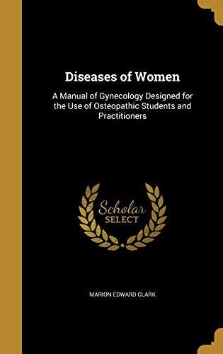 DISEASES OF WOMEN: A Manual of Gynecology Designed for the Use of Osteopathic Students and Practitioners