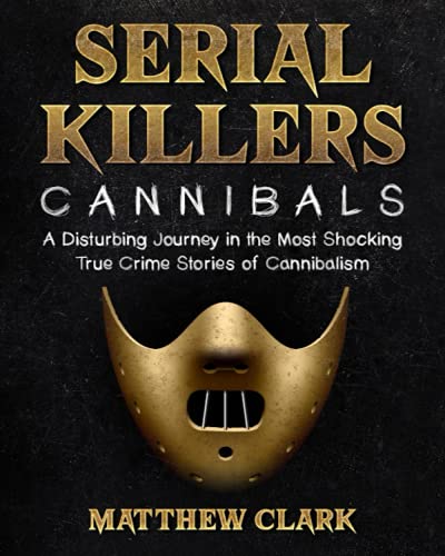 Serial Killers Cannibals: A Disturbing Journey in the Most Shocking True Crime Stories of Cannibalism (Serial Killers Collection)