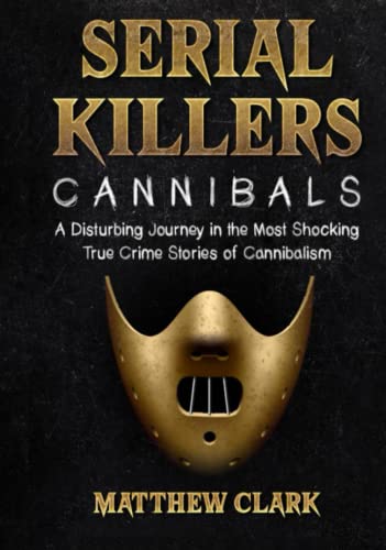 Serial Killers Cannibals: A Disturbing Journey in the Most Shocking True Crime Stories of Cannibalism (Serial Killers Collection)