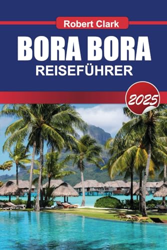 BORA BORA REISEFÜHRER 2025: Erleben Sie Französisch-Polynesiens Juwel Türkisfarbene Lagunen, Überwasser-Bungalows und ultimativen Luxus von Independently published