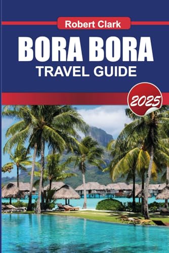 BORA BORA TRAVEL GUIDE 2025: Experience French Polynesia's Jewel Turquoise Lagoons, Overwater Bungalows & Ultimate Luxury von Independently published