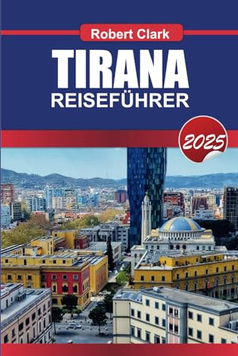 TIRANA REISEFÜHRER 2025: Entdecken Sie Albaniens pulsierende Hauptstadt mit ihren bunten Straßen, ihrer reichen Geschichte und ihrem pulsierenden Nachtleben von Independently published