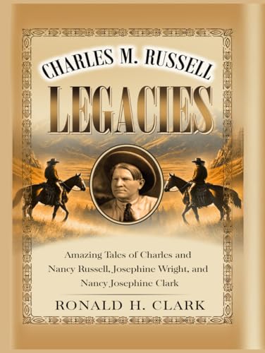 CHARLES M. RUSSELL LEGACIES:: Amazing Tales of Charles and Nancy Russell, Josephine Wright, and Nancy Josephine Clark von Independently published