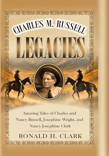 CHARLES M. RUSSELL LEGACIES:: Amazing Tales of Charles and Nancy Russell, Josephine Wright, and Nancy Josephine Clark von Independently published