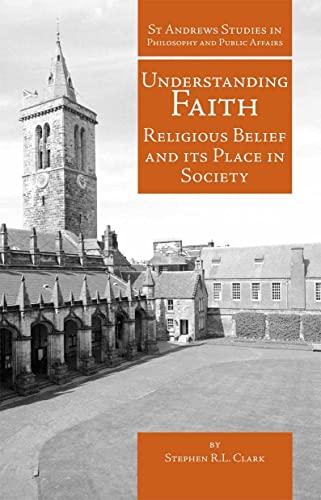 Understanding Faith: Religious Belief and Its Place in Society (St Andrews Studies in Philosophy and Public Affairs)