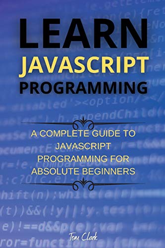 Learn JavaScript Programming: A Complete Guide to JavaScript Programming for Absolute Beginners Learn JavaScript Programming: A Complete Guide to JavaScript Programming for Absolute Beginners
