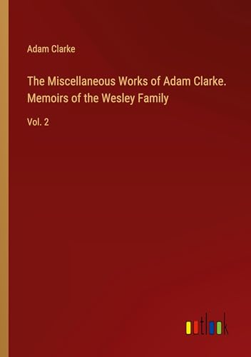 The Miscellaneous Works of Adam Clarke. Memoirs of the Wesley Family: Vol. 2 von Outlook Verlag