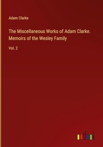 The Miscellaneous Works of Adam Clarke. Memoirs of the Wesley Family: Vol. 2 von Outlook Verlag