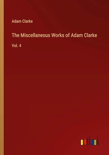 The Miscellaneous Works of Adam Clarke: Vol. 4 von Outlook Verlag