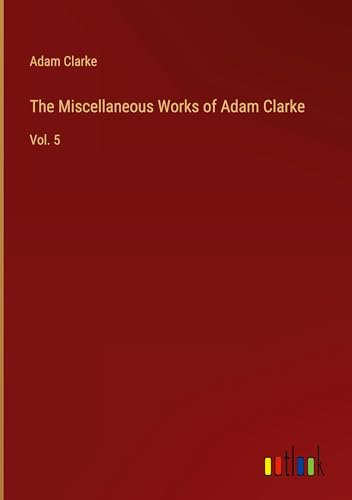 The Miscellaneous Works of Adam Clarke: Vol. 5 von Outlook Verlag