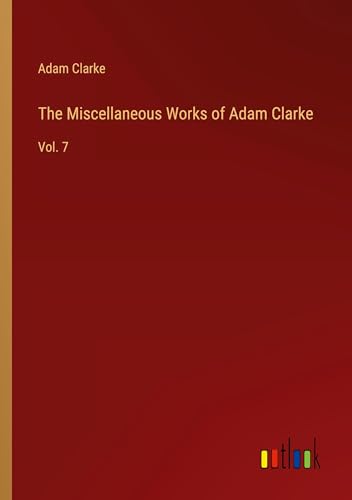 The Miscellaneous Works of Adam Clarke: Vol. 7 von Outlook Verlag
