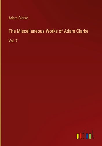 The Miscellaneous Works of Adam Clarke: Vol. 7 von Outlook Verlag
