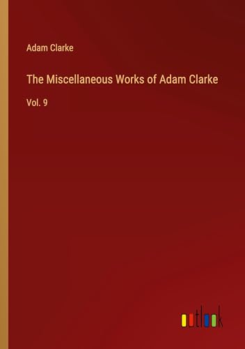 The Miscellaneous Works of Adam Clarke: Vol. 9 von Outlook Verlag