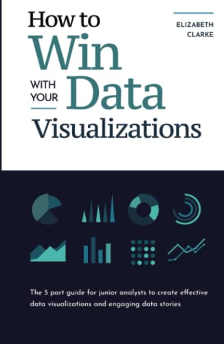 How To Win With Your Data Visualizations: The 5 Part Guide for Junior Analysts to Create Effective Data Visualizations and Engaging Data Stories (All Things Data)