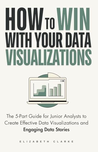 How To Win With Your Data Visualizations: The 5 Part Guide for Junior Analysts to Create Effective Data Visualizations and Engaging Data Stories (All Things Data)