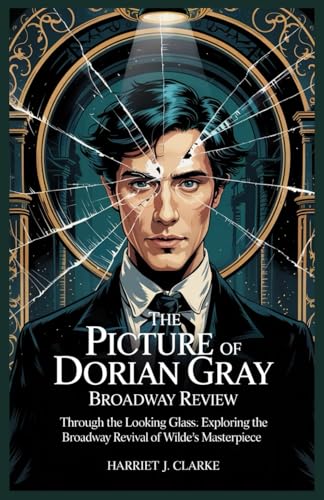 The Picture of Dorian Gray Broadway Review: Through the Looking Glass: Exploring the Broadway Revival of Wilde's Masterpiece von Independently published