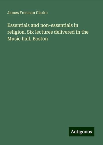 Essentials and non-essentials in religion. Six lectures delivered in the Music hall, Boston von Antigonos Verlag