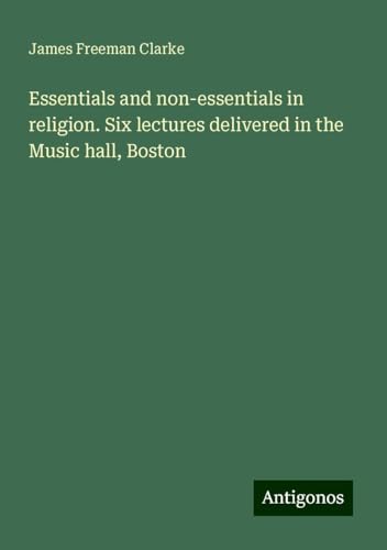 Essentials and non-essentials in religion. Six lectures delivered in the Music hall, Boston