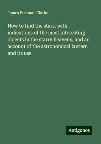 How to find the stars, with indications of the most interesting objects in the starry heavens, and an account of the astronomical lantern and its use von Antigonos Verlag