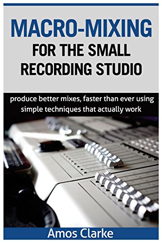 Macro-Mixing for the Small Recording Studio: Produce better mixes, faster than ever using simple techniques that actually work