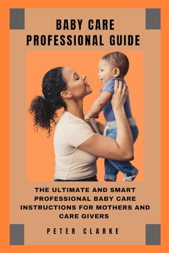 BABY CARE PROFESSIONAL GUIDE: THE ULTIMATE AND SMART PROFESSIONAL INSTRUCTIONS FOR MOTHERS AND CAREGIVERS BABY CARE PROFESSIONAL GUIDE: THE ULTIMATE AND SMART PROFESSIONAL INSTRUCTIONS FOR MOTHERS AND CAREGIVERS von Independently published