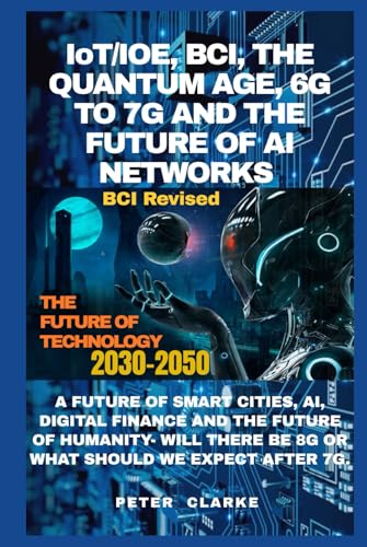 IoT/IOE, BCI, THE QUANTUM AGE, 6G & 7G AND THE FUTURE OF AI NETWORKS: A FUTURE OF SMART CITIES, AI, DIGITAL FINANCE AND THE FUTURE OF HUMANITY- WILL ... AFTER 7G. (Uncovering Technology, Band 12) von Independently published
