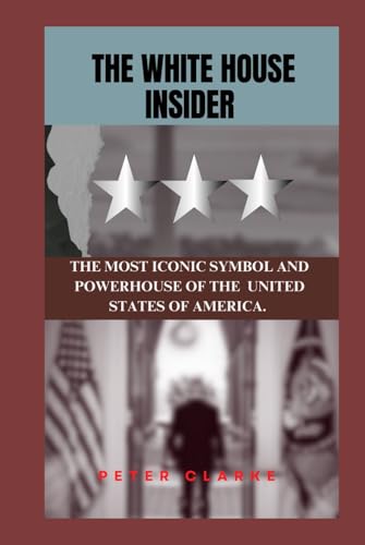 THE WHITE HOUSE INSIDER: THE ICONIC SYMBOL AND POWERHOUSE OF THE UNITED STATES OF AMERICA (U.S Politics, Band 5) von Independently published