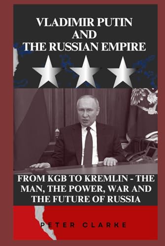 VLADIMIR PUTIN AND THE RUSSIAN EMPIRE: FROM KGB TO KREMLIN - THE MAN, THE POWER, WAR AND THE FUTURE OF RUSSIA (U.S Politics, Band 11) von Independently published