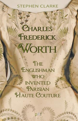 Charles Frederick Worth The Englishman who Invented Parisian Haute Couture: … with the invaluable help of his French wife Marie and the Empress Eugénie von pAf
