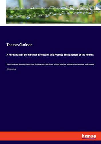 A Portraiture of the Christian Profession and Practice of the Society of the Friends: Embracing a view of the moral education, discipline, peculiar ... civil economy, and character of that society von hansebooks