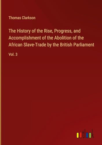 The History of the Rise, Progress, and Accomplishment of the Abolition of the African Slave-Trade by the British Parliament: Vol. 3 von Outlook Verlag