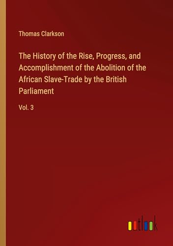 The History of the Rise, Progress, and Accomplishment of the Abolition of the African Slave-Trade by the British Parliament: Vol. 3 von Outlook Verlag