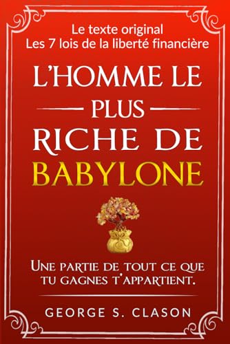 L’homme le plus riche de Babylone: avec TOUTES les 7 lois de la liberté financière et les 5 lois de l’or, Édition originale avec illustrations originales (Secrets des revenus passifs)