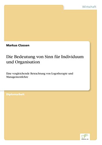 Die Bedeutung von Sinn für Individuum und Organisation: Eine vergleichende Betrachtung von Logotherapie und Managementlehre Die Bedeutung von Sinn für Individuum und Organisation: Eine vergleichende Betrachtung von Logotherapie und Managementlehre von Diplomarbeiten Agentur