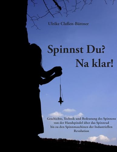 Spinnst Du? Na klar!: Geschichte, Technik und Bedeutung des Spinnens von der Handspindel über das Spinnrad bis zu den Spinnmaschinen der Industriellen Revolution