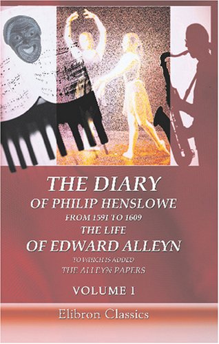 The Diary of Philip Henslowe, from 1591 to 1609. The life of Edward Alleyn to Which is Added The Alleyn Papers: Volume 1