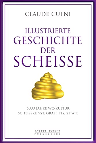 Illustrierte Geschichte der Scheiße: 5000 Jahre WC Kultur, Scheisskunst, Graffitis, Zitate: 5000 Jahre WC Kultur, Scheißkunst, Graffitis, Zitate (Kurz & Bündig - Illustrierte Kulturgeschichte, Band 2)