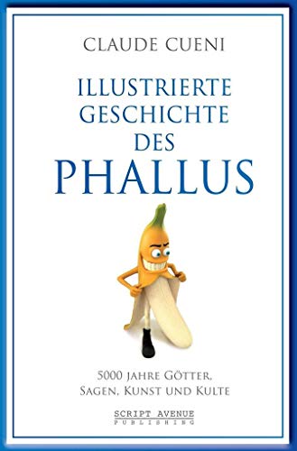 Illustrierte Geschichte des Phallus: 5000 Jahre Götter, Sagen, Kunst und Kulte (Kurz & Bündig - Illustrierte Kulturgeschichte, Band 3) von Script Avenue Publishing