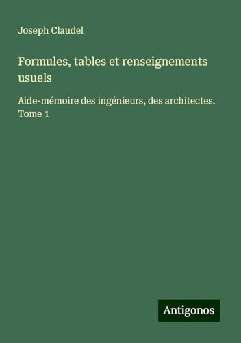 Formules, tables et renseignements usuels: Aide-mémoire des ingénieurs, des architectes. Tome 1 von Antigonos Verlag