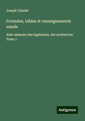 Formules, tables et renseignements usuels: Aide-mémoire des ingénieurs, des architectes. Tome 1 von Antigonos Verlag