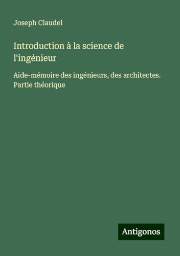 Introduction à la science de l'ingénieur: Aide-mémoire des ingénieurs, des architectes. Partie théorique von Antigonos Verlag