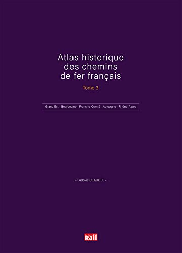 ATLAS HISTORIQUE DES CHEMINS DE FER FRANÇAIS TOME 3: Grand Est - Bourgogne - Franche-Comté - Auvergne - Rhône-Alpes ATLAS HISTORIQUE DES CHEMINS DE FER FRANÇAIS TOME 3: Grand Est - Bourgogne - Franche-Comté - Auvergne - Rhône-Alpes