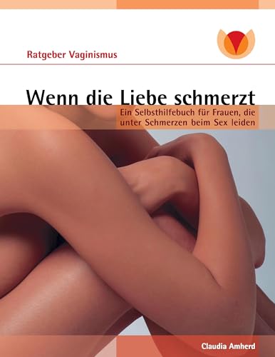 Wenn die Liebe schmerzt: Ein Ratgeber für Frauen mit Vaginismus, Dyspareunie, Vulvodynie von Books on Demand GmbH