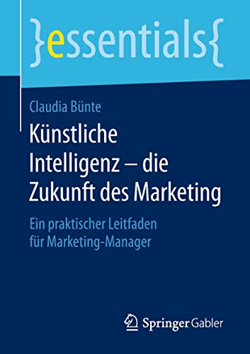 Künstliche Intelligenz – die Zukunft des Marketing: Ein praktischer Leitfaden für Marketing-Manager (essentials) von Springer