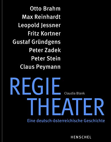 Regietheater. Eine deutsch-österreichische Geschichte: Otto Brahm, Max Reinhardt, Leopold Jessner, Fritz Kortner, Gustaf Gründgens, Peter Zadek, Peter Stein, Claus Peymann