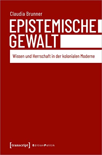 Epistemische Gewalt: Wissen und Herrschaft in der kolonialen Moderne (Edition Politik, Bd. 96) von Transcript Verlag