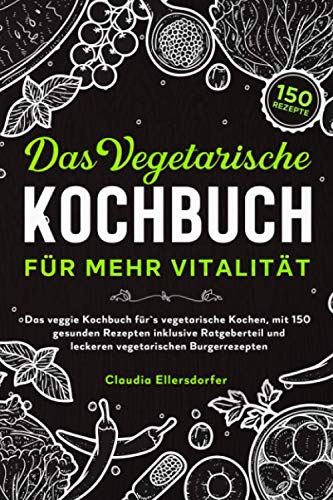 Das vegetarische Kochbuch für mehr Vitalität: Das veggie Kochbuch für Anfänger für`s vegetarische Kochen, mit 150 gesunden Rezepten inklusive Ratgeberteil und leckeren vegetarischen Burgerrezepten