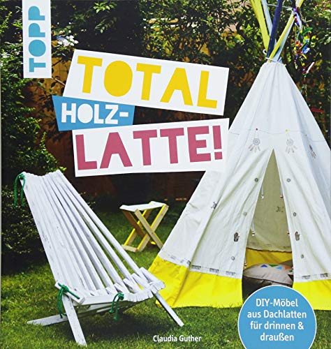 Total (Holz-) Latte!: DIY-Möbel aus Dachlatten für drinnen & draußen. Mit Konstruktionszeichnungen für die kniffligeren Modelle