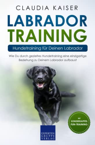 Labrador Training – Hundetraining für Deinen Labrador: Wie Du durch gezieltes Hundetraining eine einzigartige Beziehung zu Deinem Labrador aufbaust